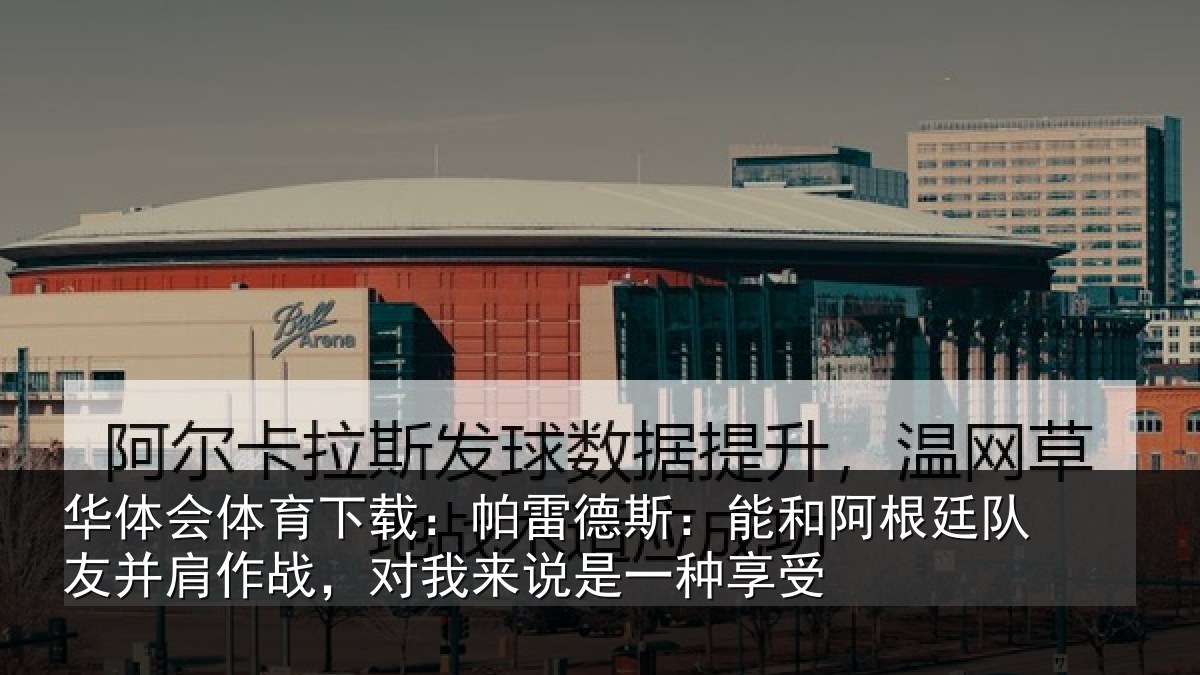 华体会体育下载:帕雷德斯:能和阿根廷队友并肩作战,对我来说是一种享受