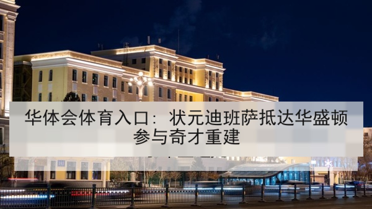 华体会体育入口: 状元迪班萨抵达华盛顿参与奇才重建 华体会体育入口: 状元迪班萨抵达华盛顿参与奇才重建