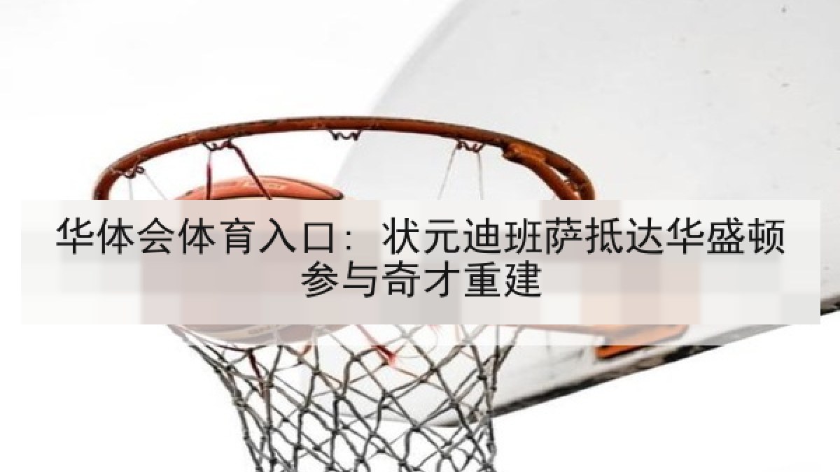 华体会体育入口: 状元迪班萨抵达华盛顿参与奇才重建