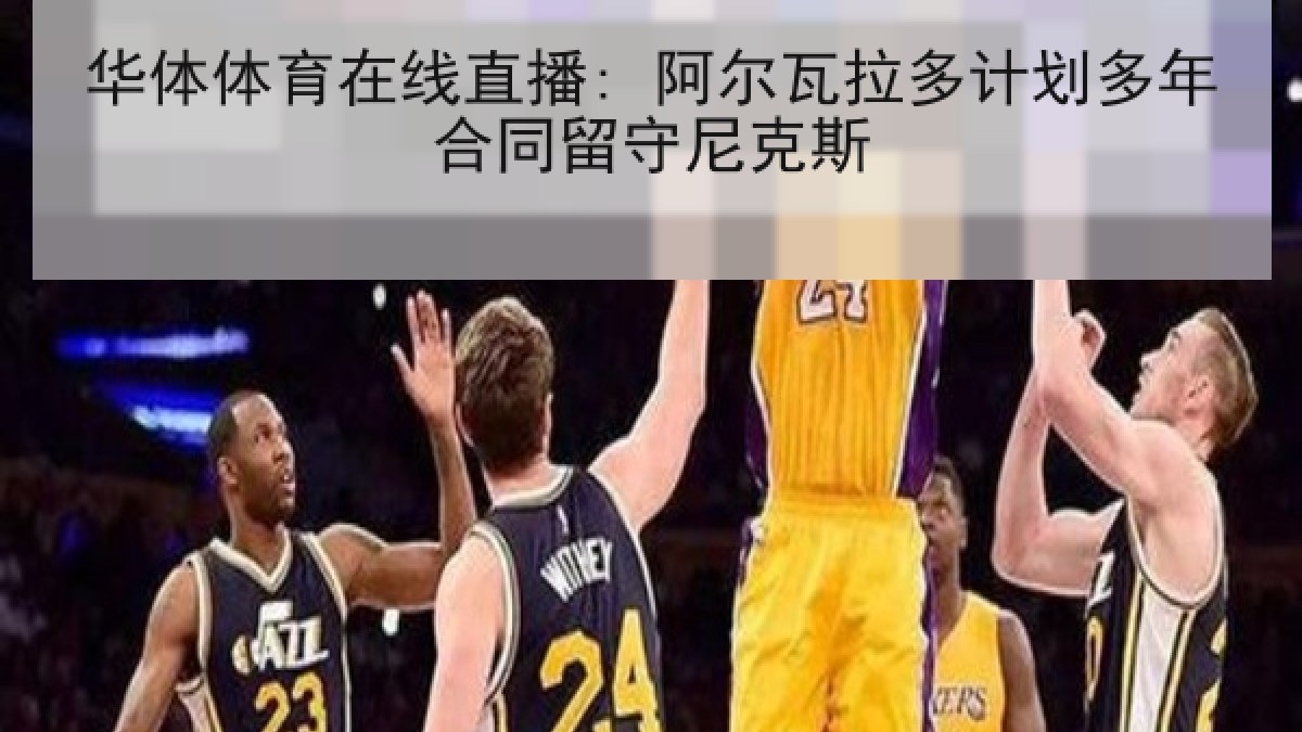 华体体育在线直播: 阿尔瓦拉多计划多年合同留守尼克斯