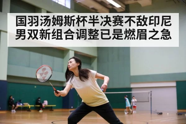 国羽汤姆斯杯半决赛不敌印尼 男双新组合调整已是燃眉之急