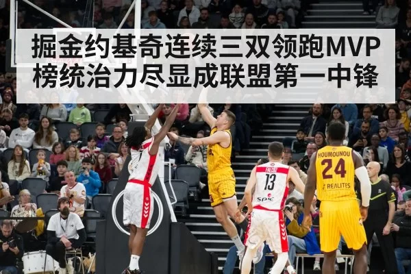 掘金约基奇连续三双领跑MVP榜统治力尽显成联盟第一中锋