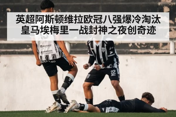 英超阿斯顿维拉欧冠八强爆冷淘汰皇马埃梅里一战封神之夜创奇迹