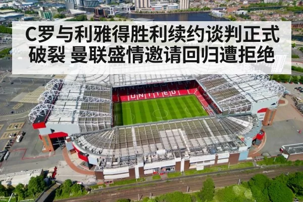 C罗与利雅得胜利续约谈判正式破裂 曼联盛情邀请回归遭拒绝