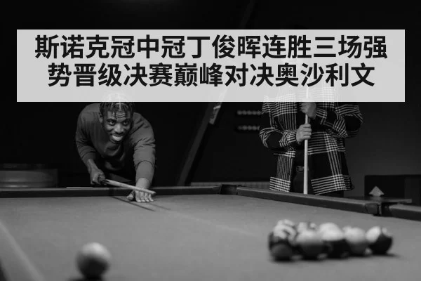 斯诺克冠中冠丁俊晖连胜三场强势晋级决赛巅峰对决奥沙利文