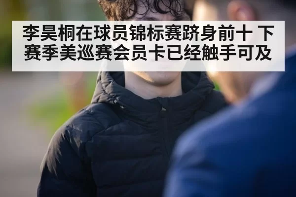李昊桐在球员锦标赛跻身前十 下赛季美巡赛会员卡已经触手可及
