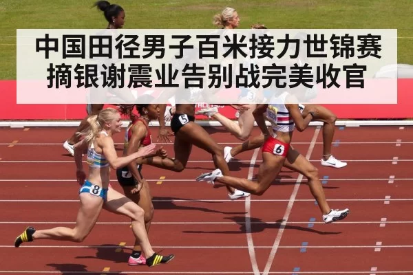 中国田径男子百米接力世锦赛摘银谢震业告别战完美收官