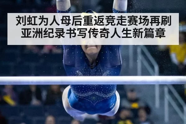 刘虹为人母后重返竞走赛场再刷亚洲纪录书写传奇人生新篇章