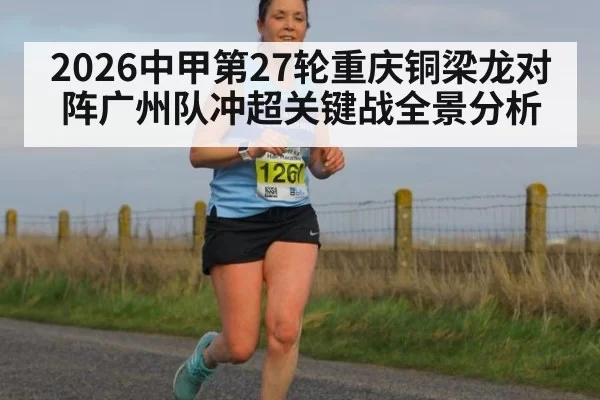 2026中甲第27轮重庆铜梁龙对阵广州队冲超关键战全景分析