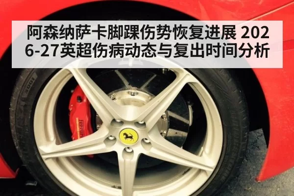阿森纳萨卡脚踝伤势恢复进展 2026-27英超伤病动态与复出时间分析